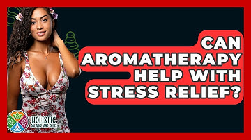 Can Aromatherapy Help With Stress Relief? - Holistic Balance And Bliss