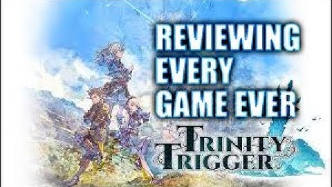 TRINITY TRIGGER: REVIEWING EVERY GAME EVER