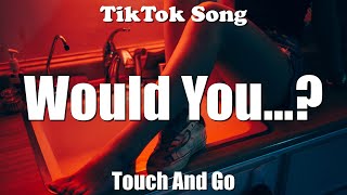 Touch And Go - Would You...? (Lyrics) - TikTok Song