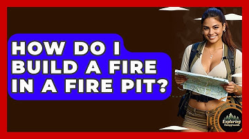How Do I Build A Fire In A Fire Pit? - Exploring Campgrounds