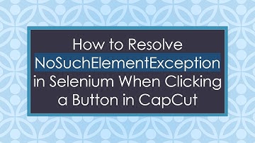 How to Resolve NoSuchElementException in Selenium When Clicking a Button in CapCut