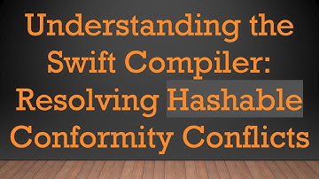 Understanding the Swift Compiler: Resolving Hashable Conformity Conflicts