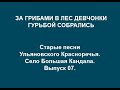 За грибами в лес девчонки гурьбой собрались. Старые песни Ульяновского Красноречья. Выпуск 07.