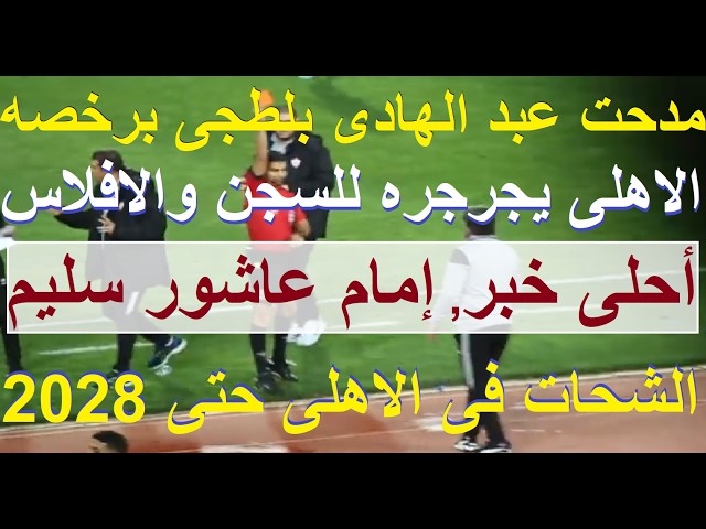 احلى خبر: ركبة إمام سليمة والشحات بالاهلى حتى 2028, عبد الهادى بلطجى والاهلى يجرجره للسجن #علاء_صادق
