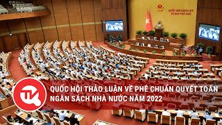 [TRỰC TIẾP] Quốc hội thảo luận về Phê chuẩn quyết toán ngân sách Nhà nước năm 2022
