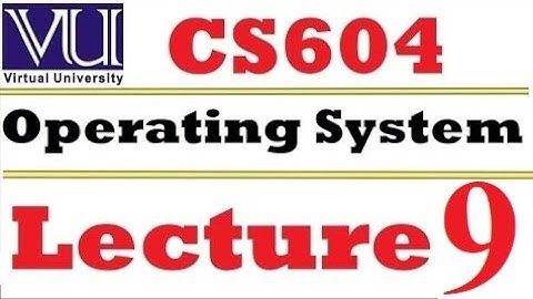CS604 Operating System Lecture 9 VU short lecture