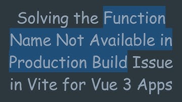 Solving the Function Name Not Available in Production Build Issue in Vite for Vue 3 Apps