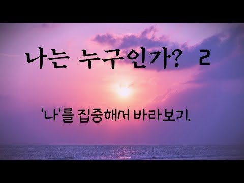 나는 누구인가?  2  '나'를 조금 더 깊이 관찰해 보면 '나' 란 모습이 현실에서 2가지모습으로 살아갑니다