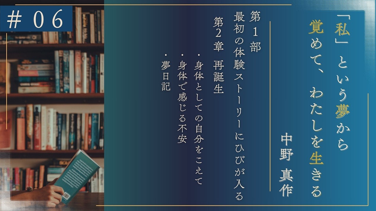 ＃06　～「私」という夢から覚めて、わたしを生きる～｜第1部 最初の体験～ストーリーにひびが入る｜2章 再誕生 ・身体としての自分をこえて・身体で感じる不安・夢日記｜中野真作