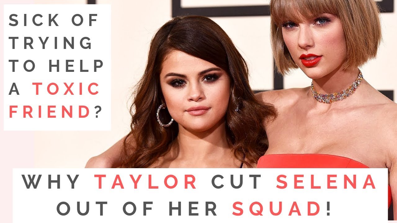 The Truth About Taylor Swift Selena Gomezs Friendship When And How To Cut Off A Toxic Friend