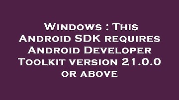 Windows : This Android SDK requires Android Developer Toolkit version 21.0.0 or above