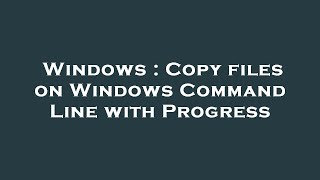 Windows : Copy files on Windows Command Line with Progress