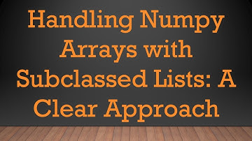 Handling Numpy Arrays with Subclassed Lists: A Clear Approach