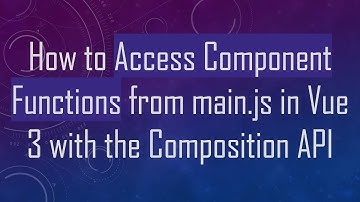 How to Access Component Functions from main.js in Vue 3 with the Composition API