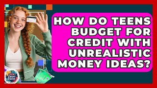 How Do Teens Budget For Credit With Unrealistic Money Ideas? - Teen Credit Starter