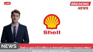 Shell to spend $10 Million to Remodel Space in Houston Metro
