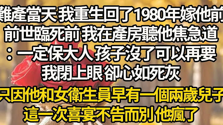 【完結】難產當天 我重生回了1980年嫁他前，前世臨死前 我在產房聽他焦急道：一定保大人 孩子沒了可以再要，我閉上眼 卻心如死灰，只因他和女衛生員早有一個兩歲兒子，這一次喜宴不告而別 他瘋了