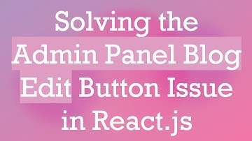 Solving the Admin Panel Blog Edit Button Issue in React.js