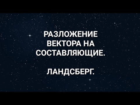 1.24. РАЗЛОЖЕНИЕ ВЕКТОРА НА СОСТАВЛЯЮЩИЕ (ПРОЕКЦИЯ). ЛАНДСБЕРГ.