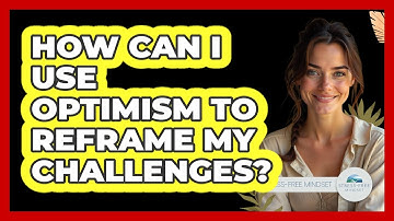 How Can I Use Optimism To Reframe My Challenges? - Stress Free Mindset