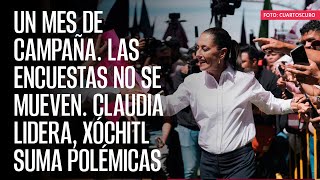 Un mes de campaña. Las encuestas no se mueven. Claudia lidera, Xóchitl suma polémicas