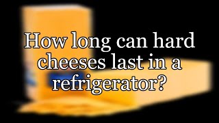 How long can hard cheeses last in a refrigerator?