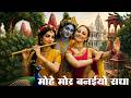 मोहे मोर बनाइयो राधा | Mohe Mor Banaiyo Radha Apne Vrindavan Ko | Radha Krishna Bhajan