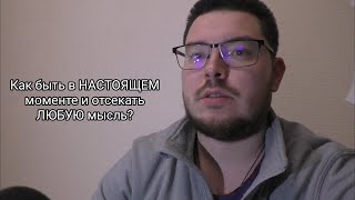 Как быть в НАСТОЯЩЕМ моменте и отсекать ЛЮБУЮ мысль? (этой информации нет в интернете)