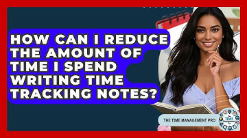 How Can I Reduce The Amount Of Time I Spend Writing Time Tracking Notes? - The Time Management Pro