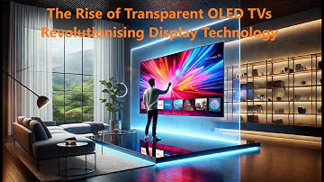The Rise of Transparent OLED TVs Revolutionising Display Technology