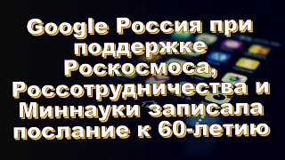 Google Россия при поддержке Роскосмоса, Россотрудничества и Миннауки записала послание к 60-летию