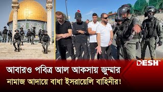 আবারও পবিত্র আল আকসায় জুম্মার নামাজ আদায়ে বাধা ইসরায়েলি বাহিনীর! | Al Aqsa | Desh TV News
