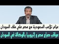 عزام عواقب صراع مصر و إثيوبيا بالوكالة أيضا تلاعب السعودية مع مصر علي ملف السودان 