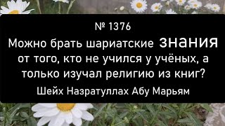 Можно брать шариатские знания от того, кто не учился у учёных, а только изучал религию из книг?