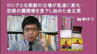 ロシアと北朝鮮の立場が急速に変化‥訪朝の露閣僚を見下し始めた金正恩　by榊淳司