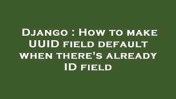 Django : How to make UUID field default when there