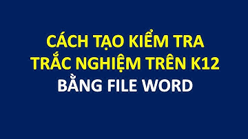 Cách tạo bài kiểm tra trắc nghiệm trên K12 bằng file Word soạn sẵn