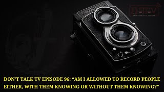 Don’t Talk TV Episode 96: “Am I Allowed To Record People With Or Without Them Knowing”