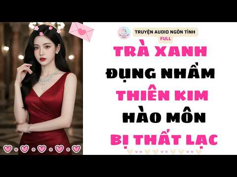 [Truyện Audio Full] TRÀ XANH ĐỤNG NHẦM THIÊN KIM HÀO MÔN BỊ THẤT LẠC | Kẹo Bông Gòn Audio
