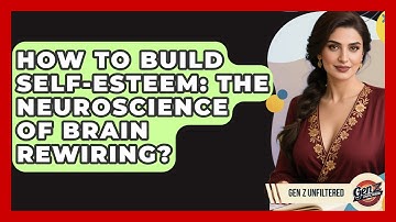 How To Build Self-Esteem: The Neuroscience Of Brain Rewiring? - Gen Z Unfiltered