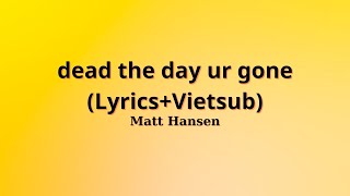 Matt Hansen - dead the day ur gone (Lyrics+Vietsub)