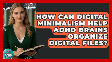 How Can Digital Minimalism Help ADHD Brains Organize Digital Files? - Managing Your ADHD