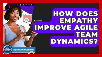 How Does Empathy Improve Agile Team Dynamics? - The Project Manager Toolkit