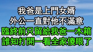 我爸是上門女婿外公一直對他不滿意臨終前只留給我爸一木箱誰知打開一看全家傻眼了竟然是…#深夜淺讀 #為人處世 #生活經驗 #情感故事