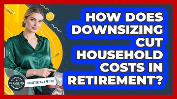 How Does Downsizing Cut Household Costs In Retirement? - Budgeting as a Retiree