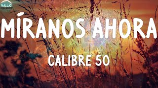 Calibre 50 - Míranos Ahora (Letras)