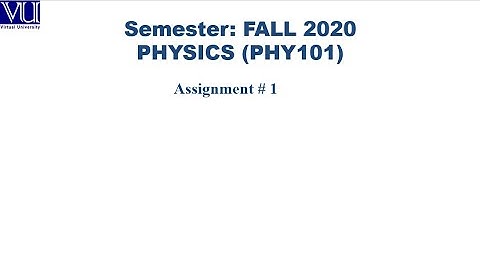 PHYSICS (PHY 101 )ASSIGNMENT 01 FULL SOLUTION -Fall Semester 2020