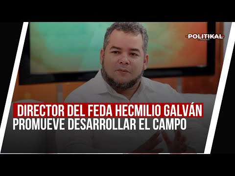 DIRECTOR DEL FEDA HECMILIO GALVÁN PROMUEVE DESARROLLAR EL CAMPO PARA FRENAR MIGRACIÓN A LA CIUDAD