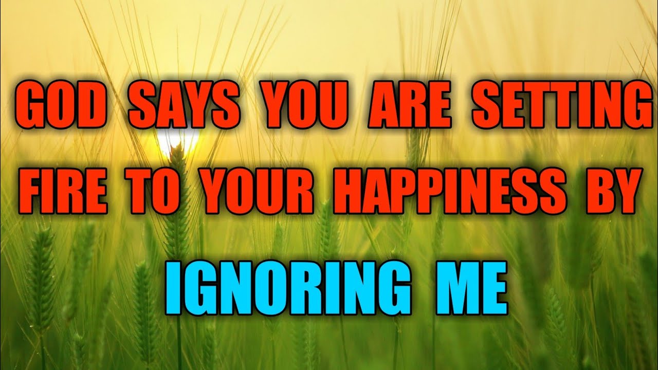  God Says You Are Setting Fire To Your Happiness By Ignoring Me 