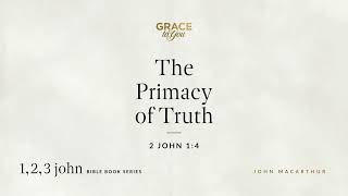 The Primacy of Truth (2 John 1:4) John MacArthur